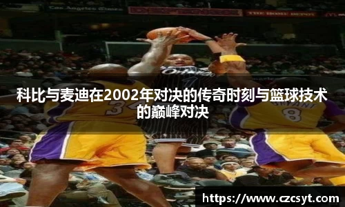 科比与麦迪在2002年对决的传奇时刻与篮球技术的巅峰对决